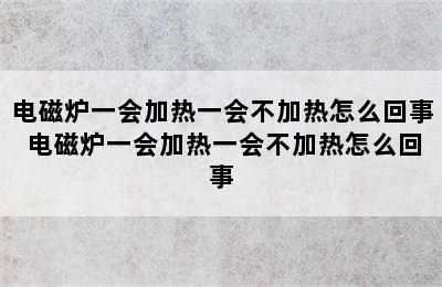 电磁炉一会加热一会不加热怎么回事 电磁炉一会加热一会不加热怎么回事